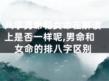 八字男命和女命在解读上是否一样呢,男命和女命的排八字区别