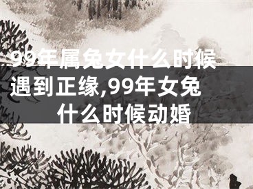 99年属兔女什么时候遇到正缘,99年女兔什么时候动婚