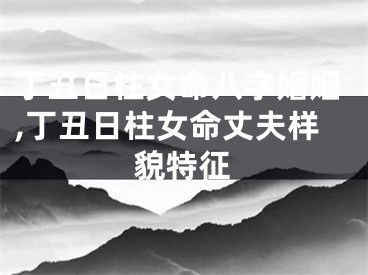 丁丑日柱女命八字婚姻,丁丑日柱女命丈夫样貌特征