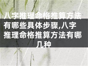 八字推理命格推算方法有哪些具体步骤,八字推理命格推算方法有哪几种