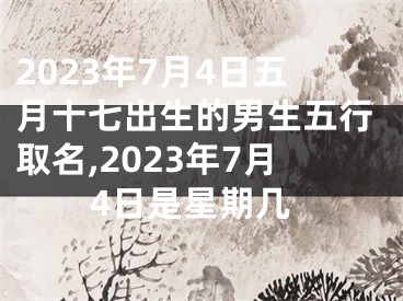 2023年7月4日五月十七出生的男生五行取名,2023年7月4日是星期几