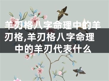 羊刃格八字命理中的羊刃格,羊刃格八字命理中的羊刃代表什么