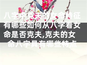 八字中克夫的女命特征有哪些如何从八字看女命是否克夫,克夫的女命八字具有哪些特点