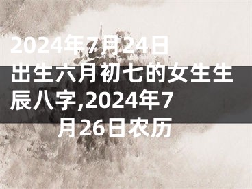 2024年7月24日出生六月初七的女生生辰八字,2024年7月26日农历