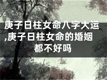 庚子日柱女命八字大运,庚子日柱女命的婚姻都不好吗