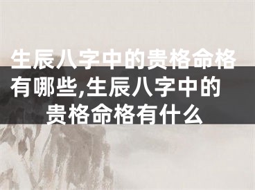 生辰八字中的贵格命格有哪些,生辰八字中的贵格命格有什么