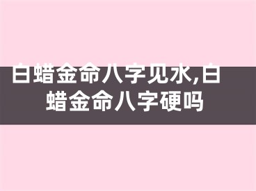 白蜡金命八字见水,白蜡金命八字硬吗