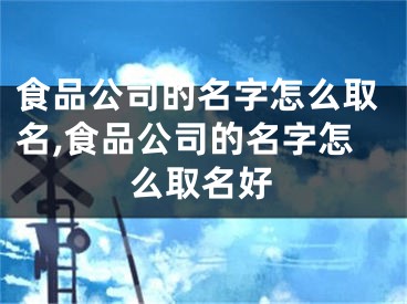 食品公司的名字怎么取名,食品公司的名字怎么取名好