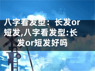 八字看发型：长发or短发,八字看发型:长发or短发好吗