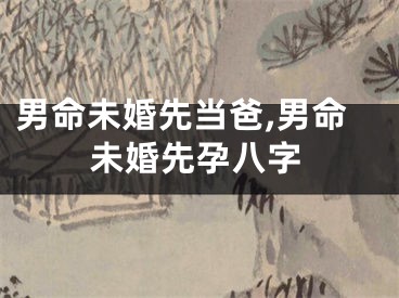 男命未婚先当爸,男命未婚先孕八字