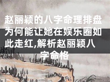 赵丽颖的八字命理排盘为何能让她在娱乐圈如此走红,解析赵丽颖八字命格