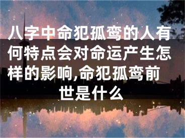 八字中命犯孤鸾的人有何特点会对命运产生怎样的影响,命犯孤鸾前世是什么