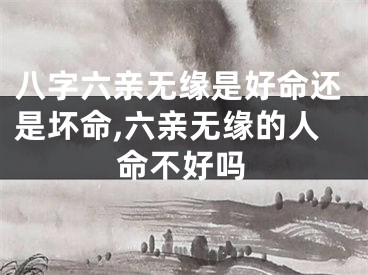 八字六亲无缘是好命还是坏命,六亲无缘的人命不好吗