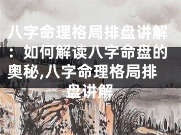 八字命理格局排盘讲解：如何解读八字命盘的奥秘,八字命理格局排盘讲解