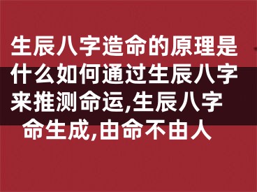 生辰八字造命的原理是什么如何通过生辰八字来推测命运,生辰八字命生成,由命不由人