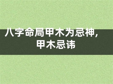 八字命局甲木为忌神,甲木忌讳