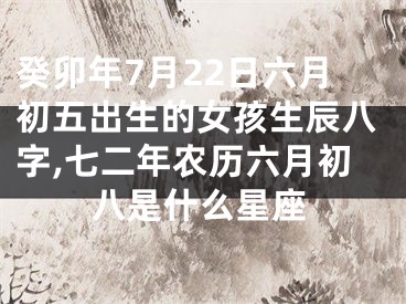 癸卯年7月22日六月初五出生的女孩生辰八字,七二年农历六月初八是什么星座