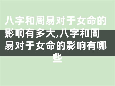 八字和周易对于女命的影响有多大,八字和周易对于女命的影响有哪些