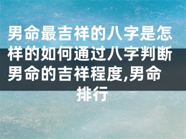 男命最吉祥的八字是怎样的如何通过八字判断男命的吉祥程度,男命排行