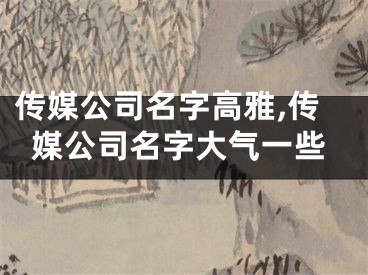 传媒公司名字高雅,传媒公司名字大气一些