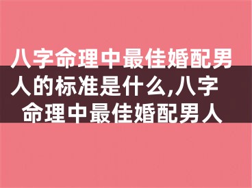 八字命理中最佳婚配男人的标准是什么,八字命理中最佳婚配男人