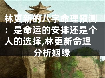 林更新的八字命理预测：是命运的安排还是个人的选择,林更新命理分析姻缘
