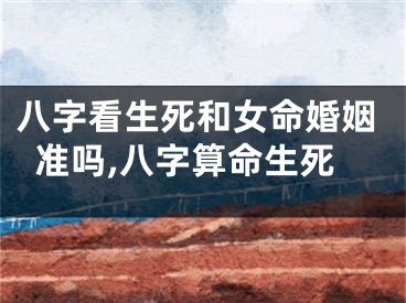 八字看生死和女命婚姻准吗,八字算命生死