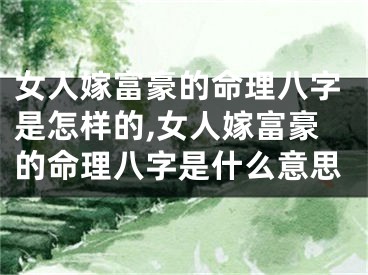 女人嫁富豪的命理八字是怎样的,女人嫁富豪的命理八字是什么意思