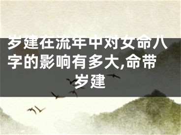 岁建在流年中对女命八字的影响有多大,命带岁建