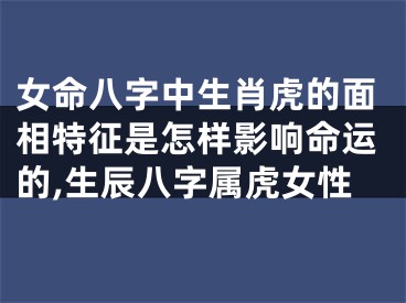 女命八字中生肖虎的面相特征是怎样影响命运的,生辰八字属虎女性