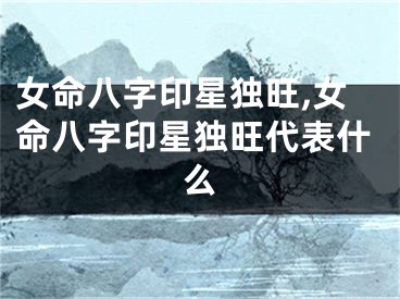 女命八字印星独旺,女命八字印星独旺代表什么
