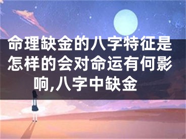 命理缺金的八字特征是怎样的会对命运有何影响,八字中缺金