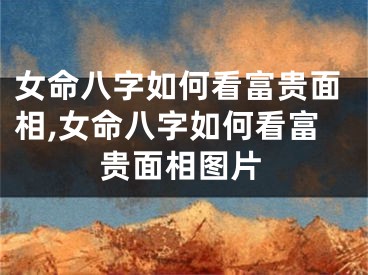 女命八字如何看富贵面相,女命八字如何看富贵面相图片