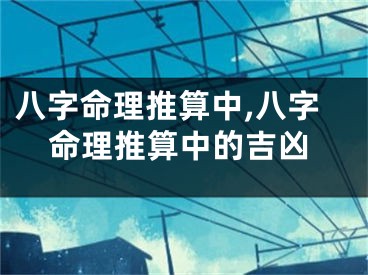 八字命理推算中,八字命理推算中的吉凶