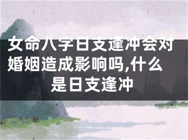 女命八字日支逢冲会对婚姻造成影响吗,什么是日支逢冲