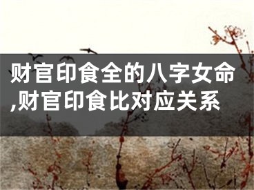 财官印食全的八字女命,财官印食比对应关系