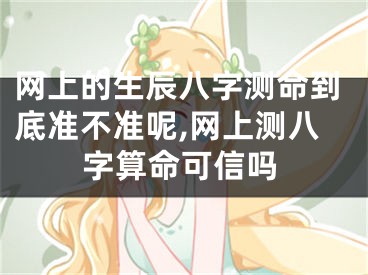 网上的生辰八字测命到底准不准呢,网上测八字算命可信吗