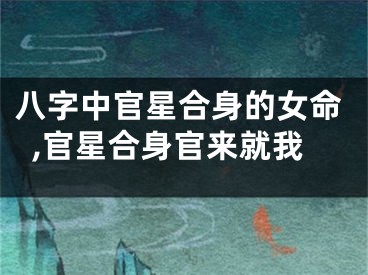 八字中官星合身的女命,官星合身官来就我