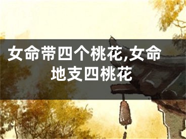 女命带四个桃花,女命地支四桃花