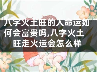八字火土旺的人命运如何会富贵吗,八字火土旺走火运会怎么样