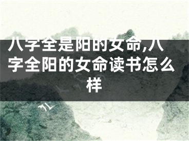八字全是阳的女命,八字全阳的女命读书怎么样