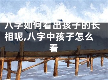 八字如何看出孩子的长相呢,八字中孩子怎么看