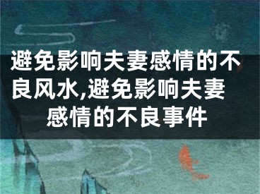 避免影响夫妻感情的不良风水,避免影响夫妻感情的不良事件