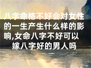 八字命格不好会对女性的一生产生什么样的影响,女命八字不好可以嫁八字好的男人吗