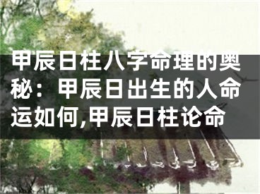 甲辰日柱八字命理的奥秘：甲辰日出生的人命运如何,甲辰日柱论命