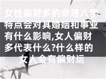 女性偏财多的命理八字特点会对其婚姻和事业有什么影响,女人偏财多代表什么?什么样的女人会有偏财运