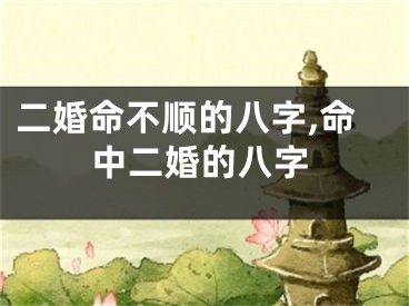 二婚命不顺的八字,命中二婚的八字