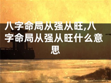 八字命局从强从旺,八字命局从强从旺什么意思
