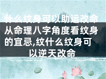 什么纹身可以助运改命从命理八字角度看纹身的宜忌,纹什么纹身可以逆天改命