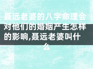 聂远老婆的八字命理会对他们的婚姻产生怎样的影响,聂远老婆叫什么